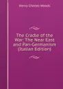 The Cradle of the War: The Near East and Pan-Germanism (Italian Edition) - Henry Charles Woods