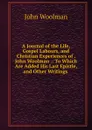 A Journal of the Life, Gospel Labours, and Christian Experiences of . John Woolman .: To Which Are Added His Last Epistle, and Other Writings . - John Woolman