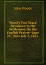 Wood.s Two Years. Residence in the Settlement On the English Prairie--June 25, 1820-July 3, 1821 . - John Woods