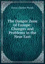 The Danger Zone of Europe: Changes and Problems in the Near East - Henry Charles Woods