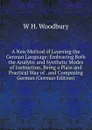 A New Method of Learning the German Language: Embracing Both the Analytic and Synthetic Modes of Instruction, Being a Plain and Practical Way of . and Composing German (German Edition) - W H. Woodbury
