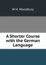 A Shorter Course with the German Language - W H. Woodbury