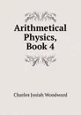 Arithmetical Physics, Book 4 - Charles Josiah Woodward