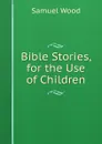 Bible Stories, for the Use of Children - Samuel Wood