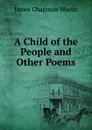 A Child of the People and Other Poems - James Chapman Woods