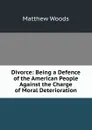 Divorce: Being a Defence of the American People Against the Charge of Moral Deterioration - Matthew Woods