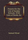 Prayers for the Use of Sunday Schools: With Lists of Books .c - Samuel Wood