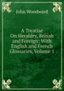 A Treatise On Heraldry, British and Foreign: With English and French Glossaries, Volume 1 - John Woodward
