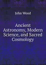 Ancient Astronomy, Modern Science, and Sacred Cosmology - John Wood