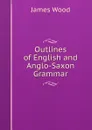 Outlines of English and Anglo-Saxon Grammar - James Wood