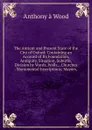 The Antient and Present State of the City of Oxford: Containing an Account of Its Foundation, Antiquity, Situation, Suburbs, Division by Wards, Walls, . Churches . Monumental Inscriptions; Mayors, - Anthony à Wood