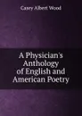 A Physician.s Anthology of English and American Poetry - Casey Albert Wood