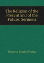 The Religion of the Present and of the Future: Sermons - Theodore Dwight Woolsey