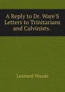 A Reply to Dr. Ware.S Letters to Trinitarians and Calvinists. . - Leonard Woods