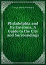 Philadelphia and Its Environs: A Guide to the City and Surroundings - George Abishai Woodward