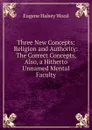 Three New Concepts: Religion and Authority: The Correct Concepts, Also, a Hitherto Unnamed Mental Faculty - Eugene Halsey Wood