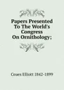 Papers Presented To The World.s Congress On Ornithology; - Elliott Coues