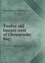 Twelve old houses west of Chesapeake Bay; - Addison Foard Worthington