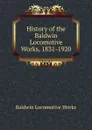 History of the Baldwin Locomotive Works, 1831-1920 - Baldwin Locomotive Works