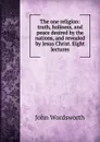 The one religion: truth, holiness, and peace desired by the nations, and revealed by Jesus Christ. Eight lectures - John Wordsworth