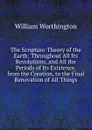 The Scripture-Theory of the Earth: Throughout All Its Revolutions, and All the Periods of Its Existence, from the Creation, to the Final Renovation of All Things - William Worthington