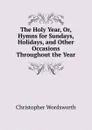 The Holy Year, Or, Hymns for Sundays, Holidays, and Other Occasions Throughout the Year - Christopher Wordsworth