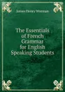 The Essentials of French Grammar for English Speaking Students - James Henry Worman