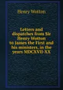 Letters and dispatches from Sir Henry Wotton to James the First and his ministers, in the years MDCXVII-XX - Henry Wotton