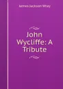 John Wycliffe: A Tribute - James Jackson Wray