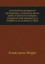 Architectural perspective for beginners, containing eleven plates of practical examples, considered with reference to a student in an architect.s office - Frank Ayres Wright