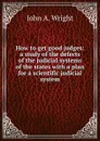 How to get good judges: a study of the defects of the judicial systems of the states with a plan for a scientific judicial system - John A. Wright