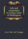 Life and campaigns of Arthur, duke of Wellington - G N. 1790?-1877 Wright