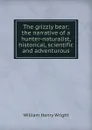 The grizzly bear; the narrative of a hunter-naturalist, historical, scientific and adventurous - William Henry Wright
