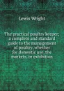 The practical poultry keeper; a complete and standard guide to the management of poultry, whether for domestic use, the markets, or exhibition - Wright Lewis