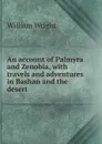 An account of Palmyra and Zenobia, with travels and adventures in Bashan and the desert - William Wright