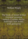 The book of Jonah in four Oriental versions, namely Chaldee, Syriac, Aethiopic and Arabic, with glossaries - William Wright