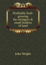Profitable fruit-growing for cottagers . small holders of land - John Wright