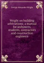 Wright on building arbitrations; a manual for architects, students, contractors and construction engineers - George Alexander Wright