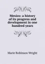 Mexico: a history of its progress and development in one hundred years - Marie Robinson Wright