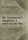 Mr. Grosvenor.s daughter. A story of city life - Julia McNair Wright