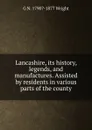 Lancashire, its history, legends, and manufactures. Assisted by residents in various parts of the county - G N. 1790?-1877 Wright
