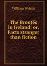 The Brontes in Ireland; or, Facts stranger than fiction - William Wright
