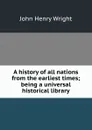 A history of all nations from the earliest times; being a universal historical library - John Henry Wright