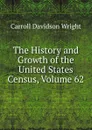 The History and Growth of the United States Census, Volume 62 - Wright Carroll Davidson