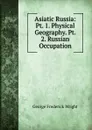 Asiatic Russia: Pt. 1. Physical Geography. Pt. 2. Russian Occupation - G. Frederick Wright