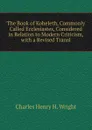 The Book of Koheleth, Commonly Called Ecclesiastes, Considered in Relation to Modern Criticism, with a Revised Transl - Charles Henry H. Wright