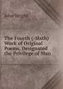 The Fourth (-Sixth) Work of Original Poems, Designated the Privilege of Man - John Wright