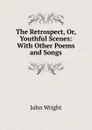 The Retrospect, Or, Youthful Scenes: With Other Poems and Songs - John Wright