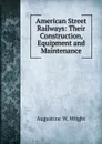 American Street Railways: Their Construction, Equipment and Maintenance - Augustine W. Wright