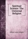 Spiritual Science: The Universal Religion - Alfred Askin Wright